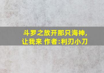 斗罗之放开那只海神,让我来 作者:利刃小刀